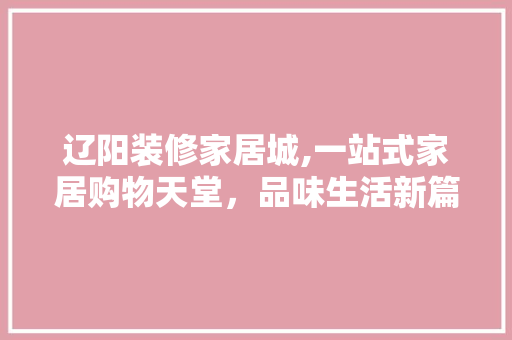 辽阳装修家居城,一站式家居购物天堂，品味生活新篇章