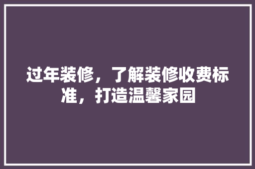过年装修，了解装修收费标准，打造温馨家园