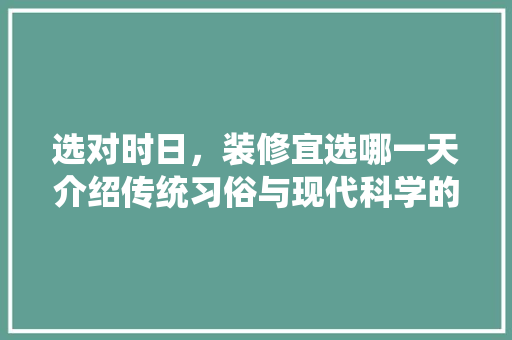 选对时日，装修宜选哪一天介绍传统习俗与现代科学的完美结合