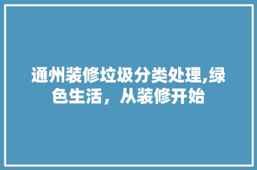 通州装修垃圾分类处理,绿色生活，从装修开始