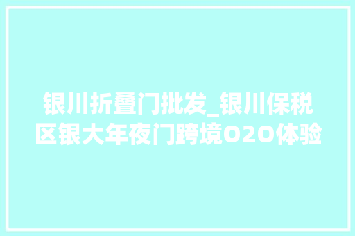 银川折叠门批发_银川保税区银大年夜门跨境O2O体验店西北首家进口商品线下直购店