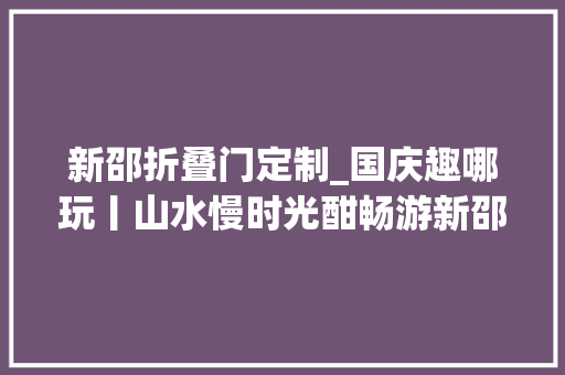 新邵折叠门定制_国庆趣哪玩丨山水慢时光酣畅游新邵