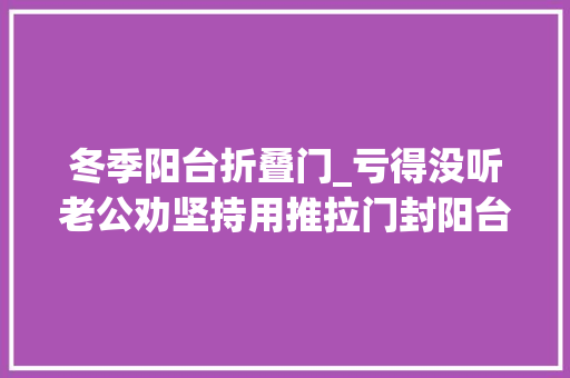 冬季阳台折叠门_亏得没听老公劝坚持用推拉门封阳台入住后比落地大年夜玻璃爽多了