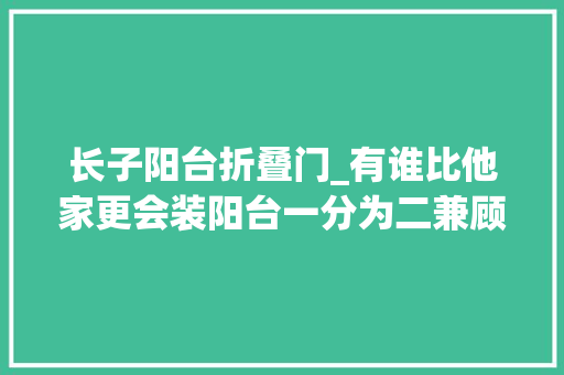 长子阳台折叠门_有谁比他家更会装阳台一分为二兼顾开放封闭生活工作两不误