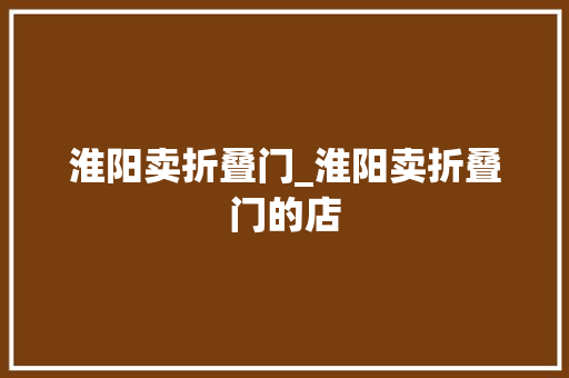 淮阳卖折叠门_淮阳卖折叠门的店