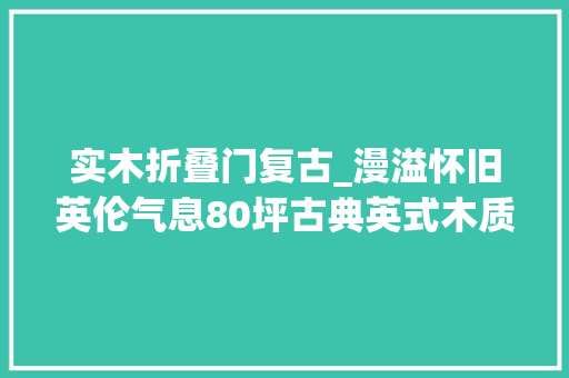 实木折叠门复古_漫溢怀旧英伦气息80坪古典英式木质调退休宅装修设计实景