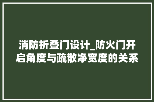 消防折叠门设计_防火门开启角度与疏散净宽度的关系及对策