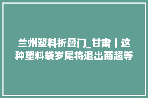 兰州塑料折叠门_甘肃丨这种塑料袋岁尾将退出商超等场所支持