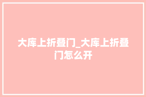 大库上折叠门_大库上折叠门怎么开