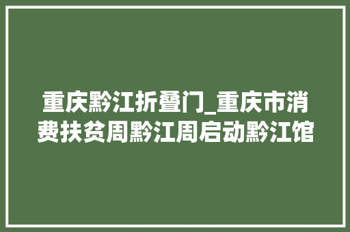 重庆黔江折叠门_重庆市消费扶贫周黔江周启动黔江馆全场88折优惠