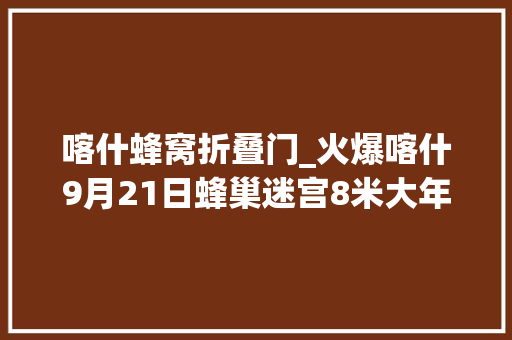 喀什蜂窝折叠门_火爆喀什9月21日蜂巢迷宫8米大年夜黄鸭等你来门票免费送