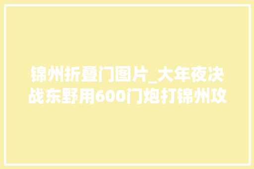 锦州折叠门图片_大年夜决战东野用600门炮打锦州攻城为何还用云梯并非神剧操作