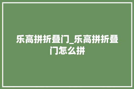 乐高拼折叠门_乐高拼折叠门怎么拼