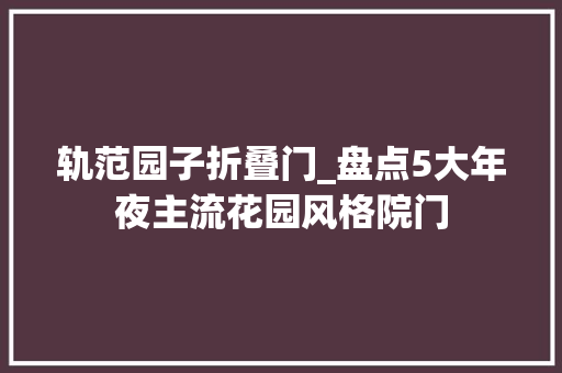 轨范园子折叠门_盘点5大年夜主流花园风格院门