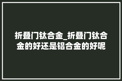 折叠门钛合金_折叠门钛合金的好还是铝合金的好呢