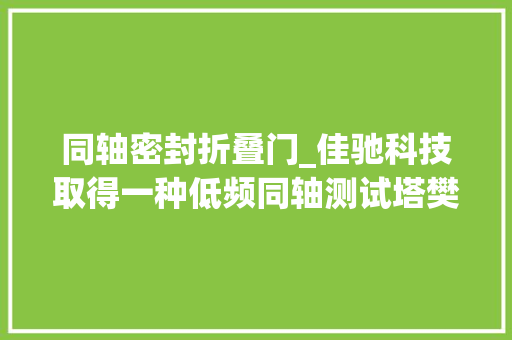 同轴密封折叠门_佳驰科技取得一种低频同轴测试塔樊篱门结构专利保障了齐心度的同时确保了电连续性