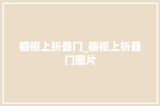 橱柜上折叠门_橱柜上折叠门图片