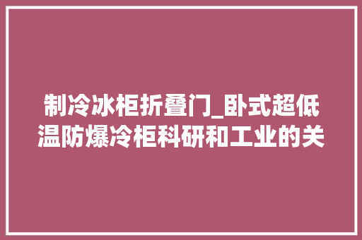 制冷冰柜折叠门_卧式超低温防爆冷柜科研和工业的关键伙伴志尔防爆