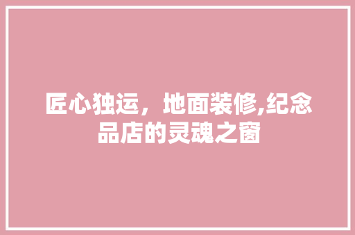 匠心独运，地面装修,纪念品店的灵魂之窗