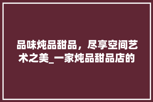 品味炖品甜品，尽享空间艺术之美_一家炖品甜品店的装修启示