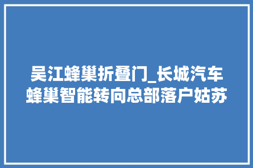 吴江蜂巢折叠门_长城汽车蜂巢智能转向总部落户姑苏吴江