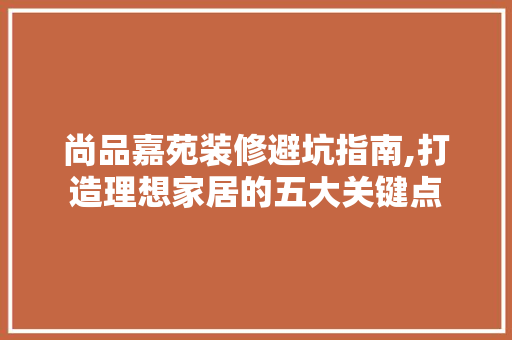 尚品嘉苑装修避坑指南,打造理想家居的五大关键点