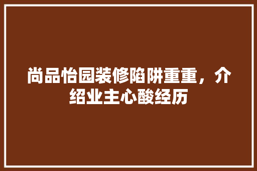 尚品怡园装修陷阱重重，介绍业主心酸经历