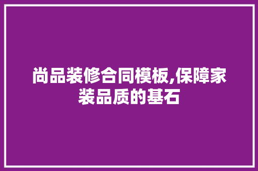 尚品装修合同模板,保障家装品质的基石