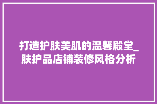 打造护肤美肌的温馨殿堂_肤护品店铺装修风格分析