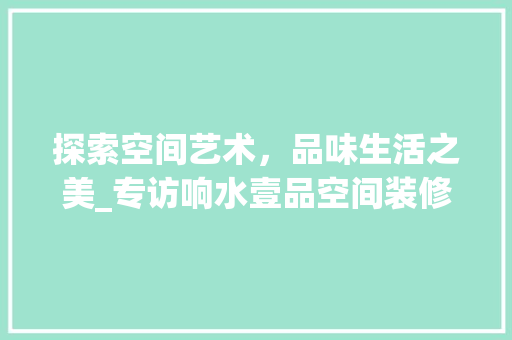 探索空间艺术，品味生活之美_专访响水壹品空间装修公司