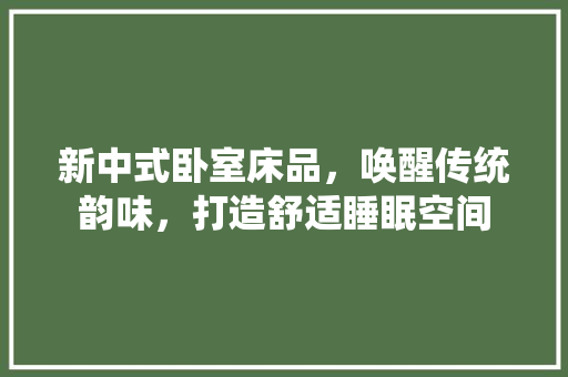 新中式卧室床品，唤醒传统韵味，打造舒适睡眠空间