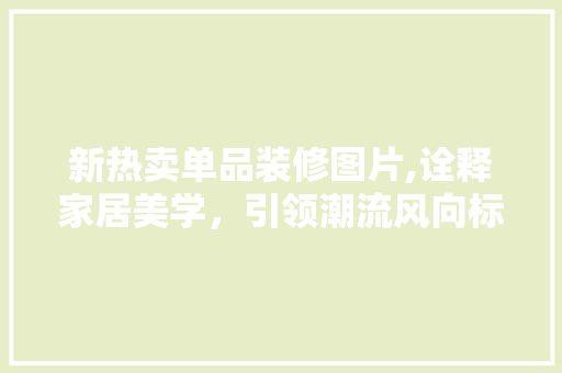 新热卖单品装修图片,诠释家居美学，引领潮流风向标