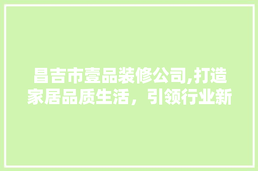 昌吉市壹品装修公司,打造家居品质生活，引领行业新潮流