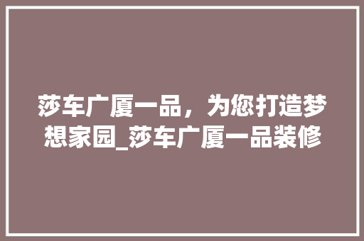 莎车广厦一品，为您打造梦想家园_莎车广厦一品装修公司详细分析
