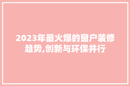 2023年最火爆的窗户装修趋势,创新与环保并行