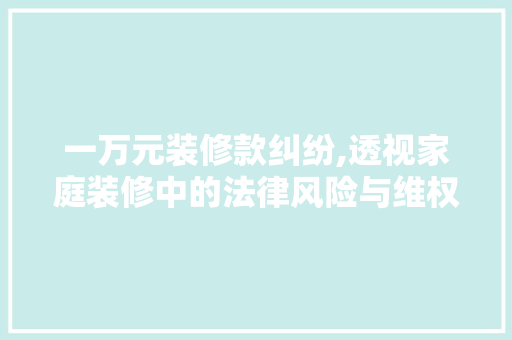 一万元装修款纠纷,透视家庭装修中的法律风险与维权之路