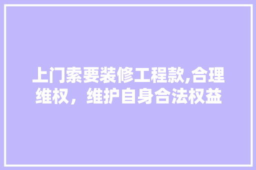 上门索要装修工程款,合理维权，维护自身合法权益