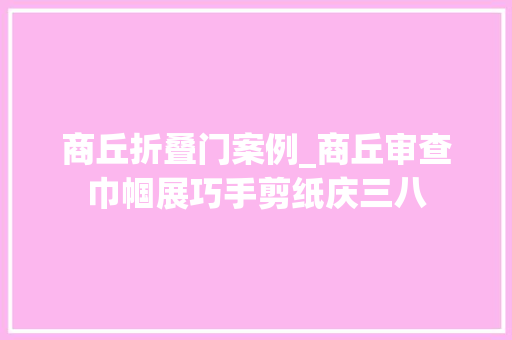 商丘折叠门案例_商丘审查巾帼展巧手剪纸庆三八