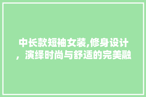 中长款短袖女装,修身设计，演绎时尚与舒适的完美融合