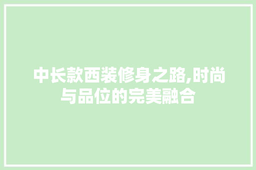 中长款西装修身之路,时尚与品位的完美融合
