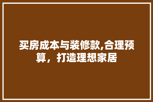 买房成本与装修款,合理预算，打造理想家居