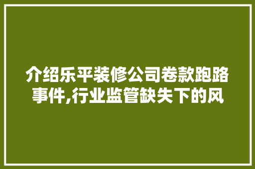 介绍乐平装修公司卷款跑路事件,行业监管缺失下的风险警示