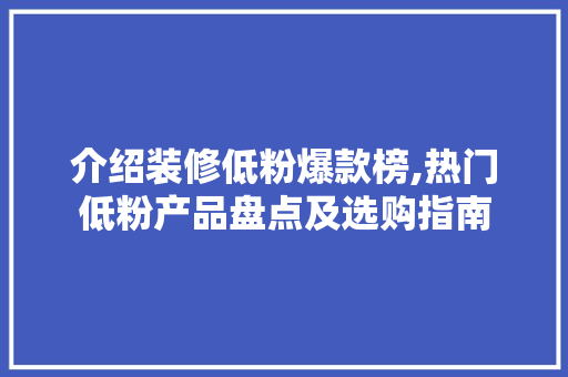 介绍装修低粉爆款榜,热门低粉产品盘点及选购指南