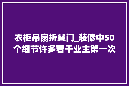 衣柜吊扇折叠门_装修中50个细节许多若干业主第一次装修都不懂入住后都快悔断肠了
