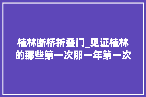 桂林断桥折叠门_见证桂林的那些第一次那一年第一次称呼解放桥