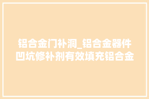 铝合金门补洞_铝合金器件凹坑修补剂有效填充铝合金器件的凹坑