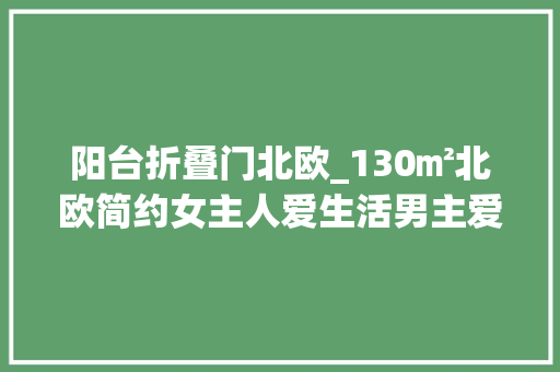 阳台折叠门北欧_130㎡北欧简约女主人爱生活男主爱游戏客厅书房设计一体