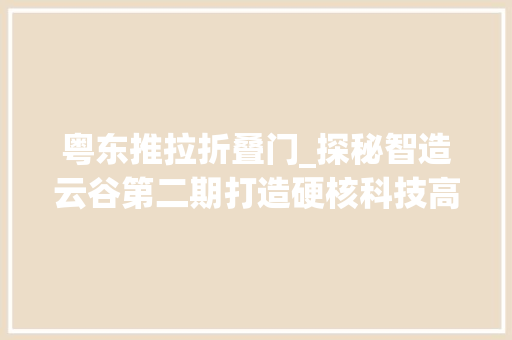 粤东推拉折叠门_探秘智造云谷第二期打造硬核科技高地全览人工智能园区