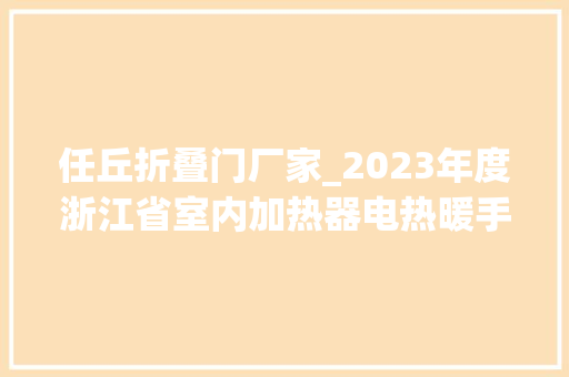 任丘折叠门厂家_2023年度浙江省室内加热器电热暖手器毛针织品等27种流利领域产品质量监督抽查情况的通知布告