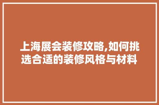 上海展会装修攻略,如何挑选合适的装修风格与材料